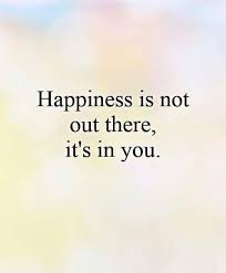 Happiness is not out there, it's in you